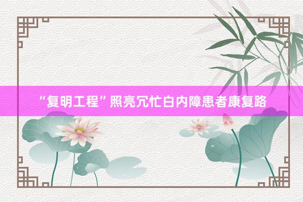 “复明工程”照亮冗忙白内障患者康复路